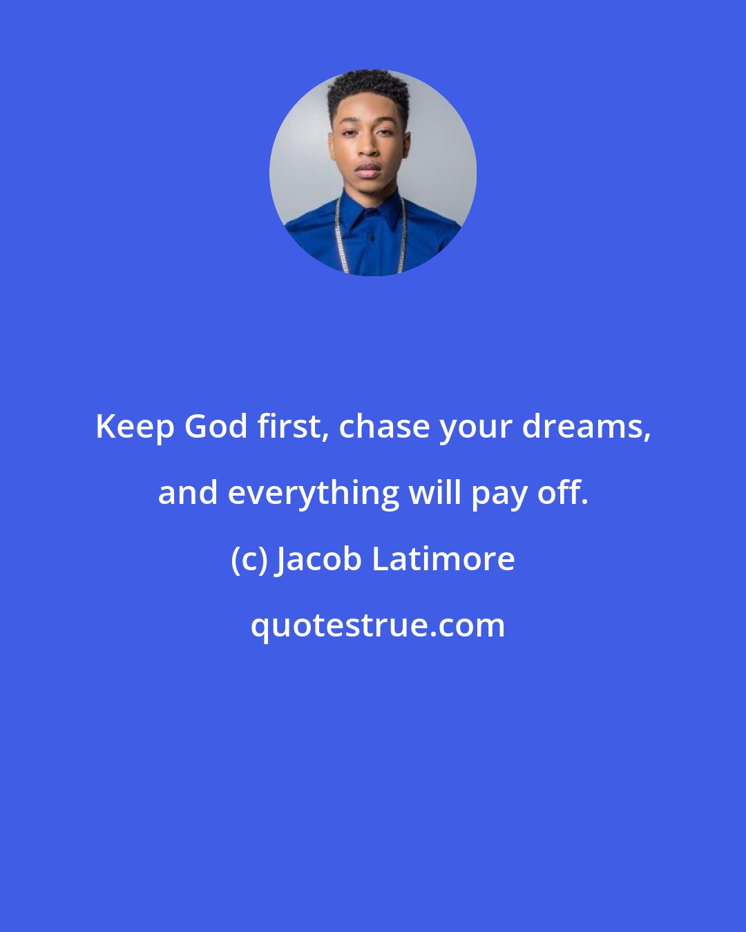 Jacob Latimore: Keep God first, chase your dreams, and everything will pay off.