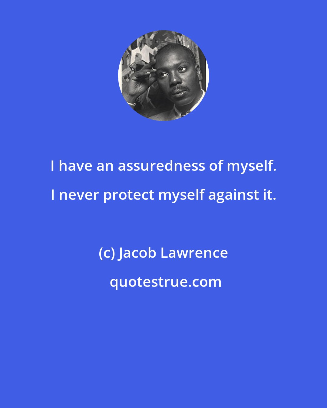 Jacob Lawrence: I have an assuredness of myself. I never protect myself against it.