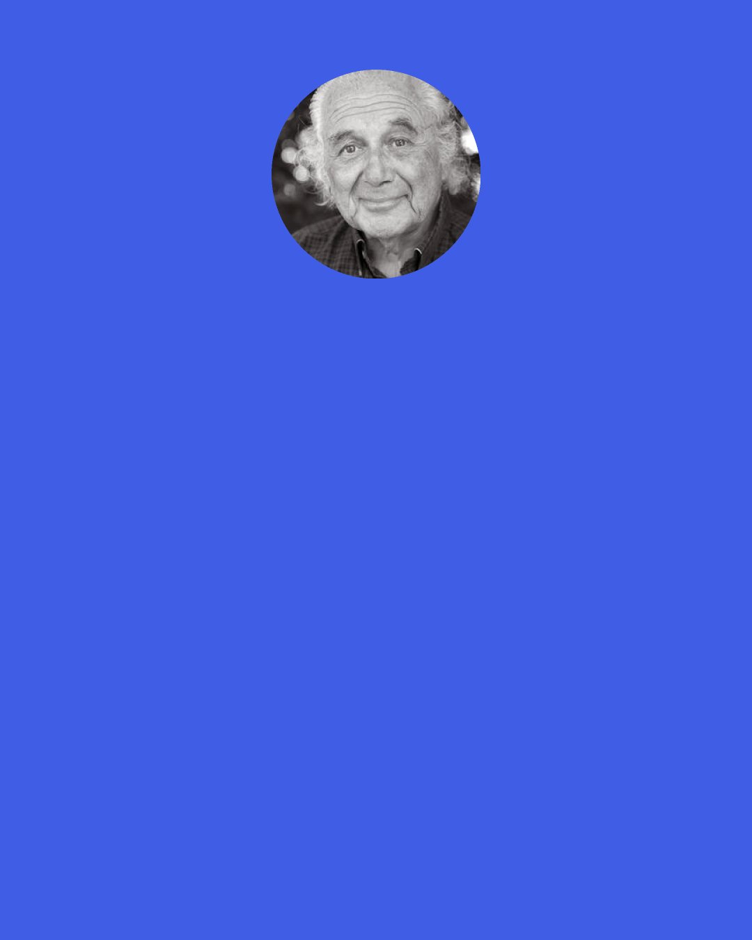 Jacob Needleman: Death is the great equalizer. I've seen that phenomenon many times. I've had people in my classes come to me, men and women over 50 years old, and they say, "I made it, I'm rich. But what the hell is my life for?"