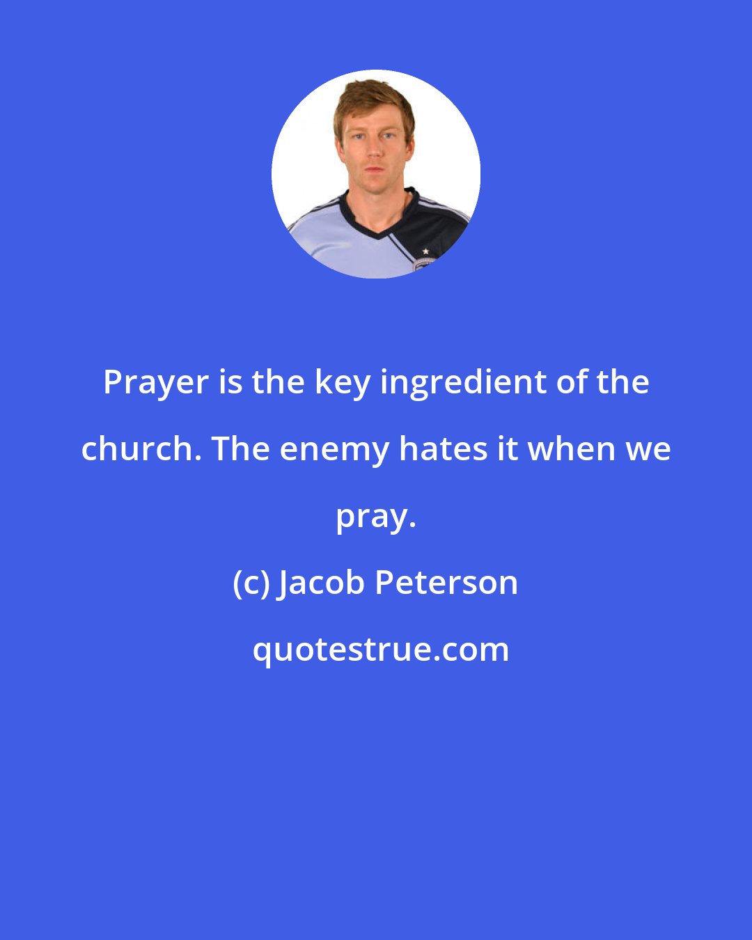 Jacob Peterson: Prayer is the key ingredient of the church. The enemy hates it when we pray.