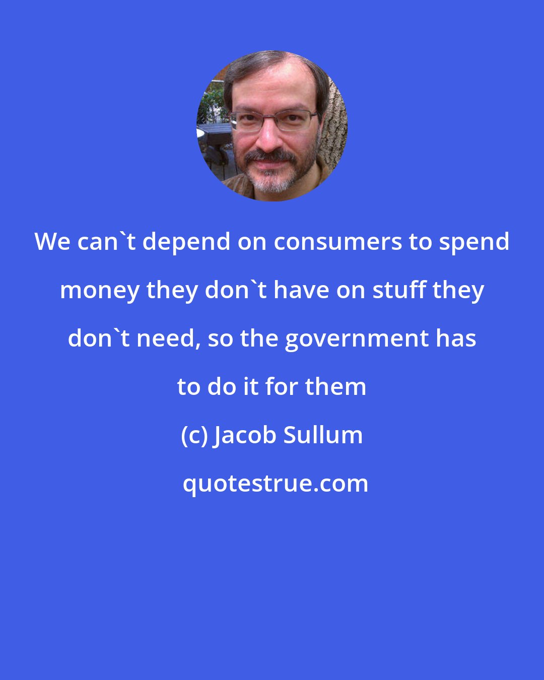 Jacob Sullum: We can't depend on consumers to spend money they don't have on stuff they don't need, so the government has to do it for them