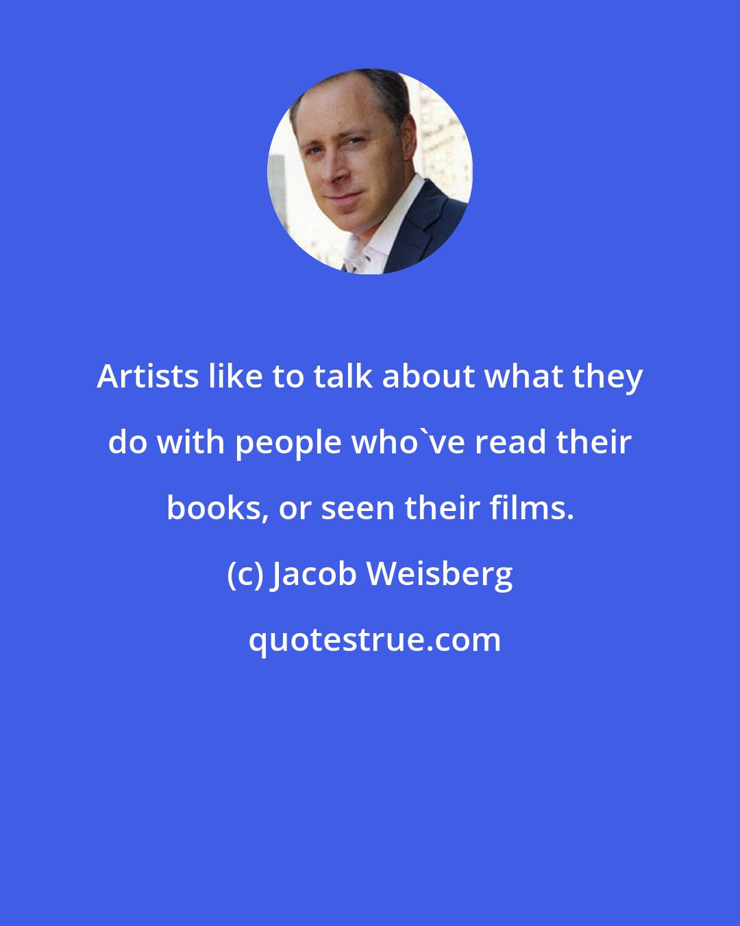 Jacob Weisberg: Artists like to talk about what they do with people who've read their books, or seen their films.