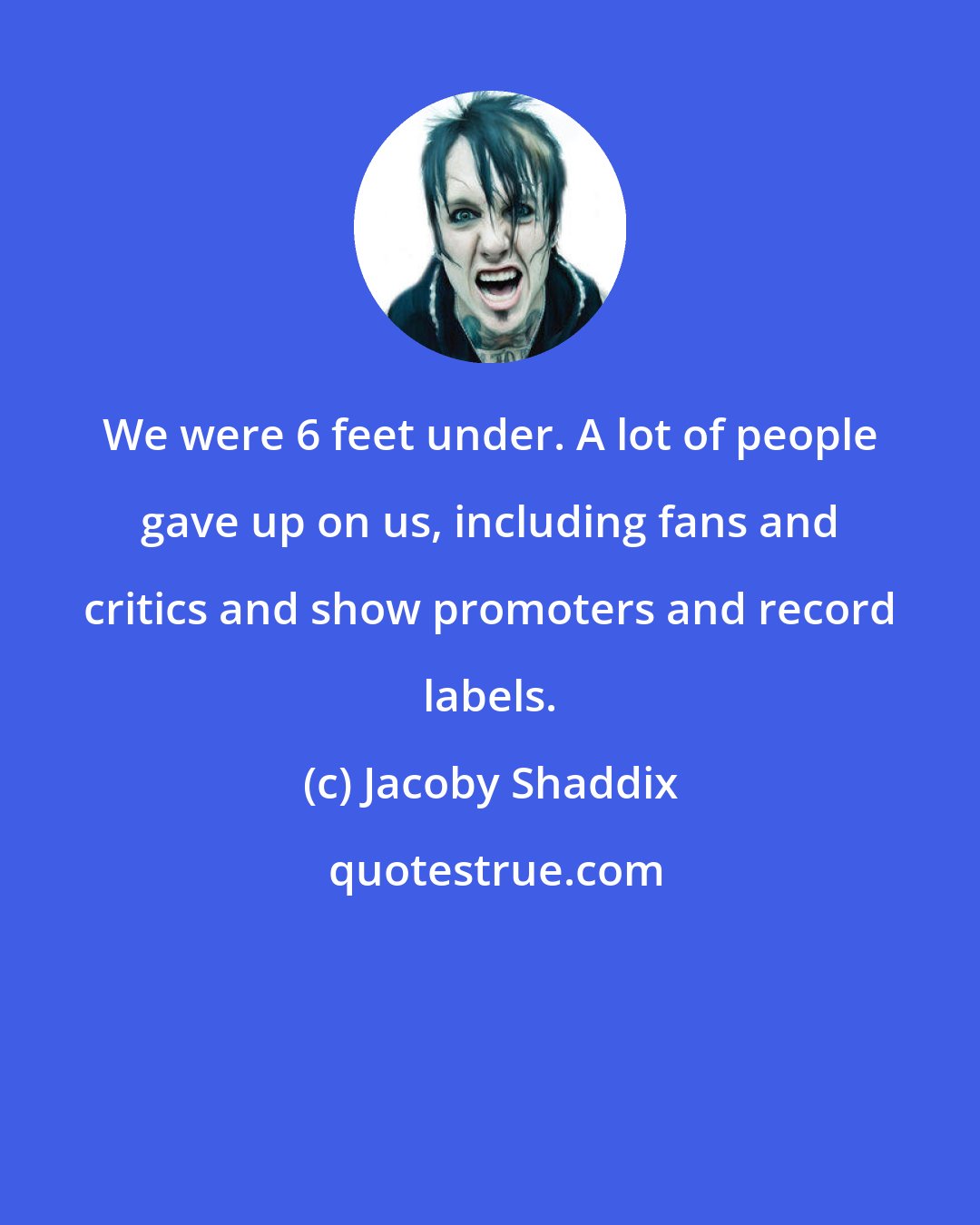 Jacoby Shaddix: We were 6 feet under. A lot of people gave up on us, including fans and critics and show promoters and record labels.