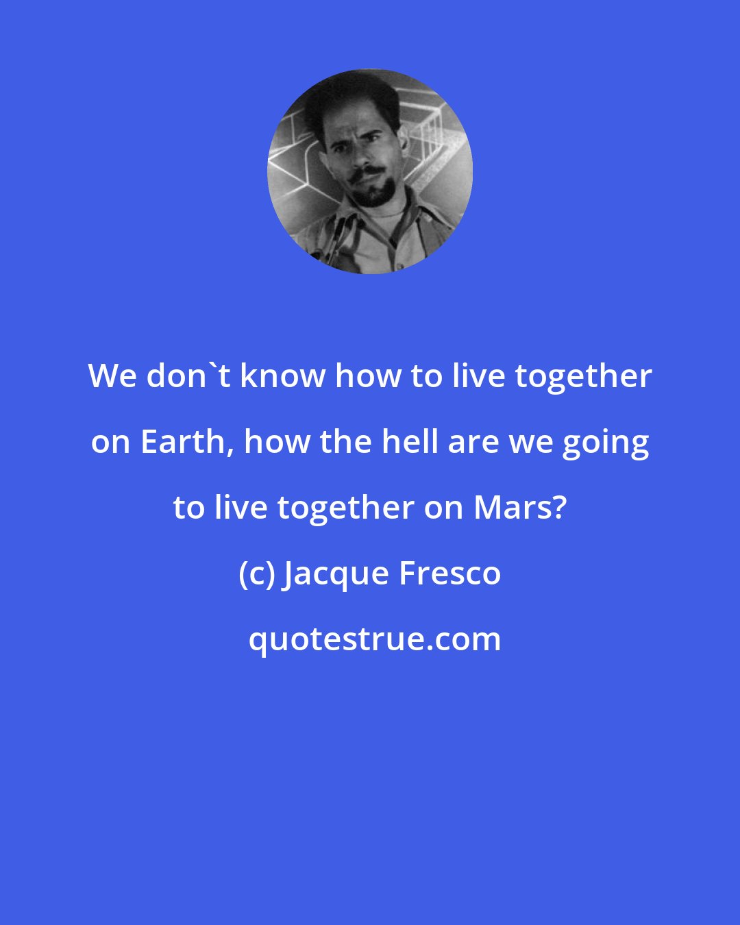Jacque Fresco: We don't know how to live together on Earth, how the hell are we going to live together on Mars?