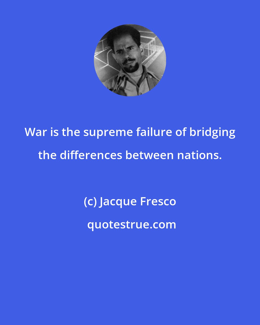 Jacque Fresco: War is the supreme failure of bridging the differences between nations.