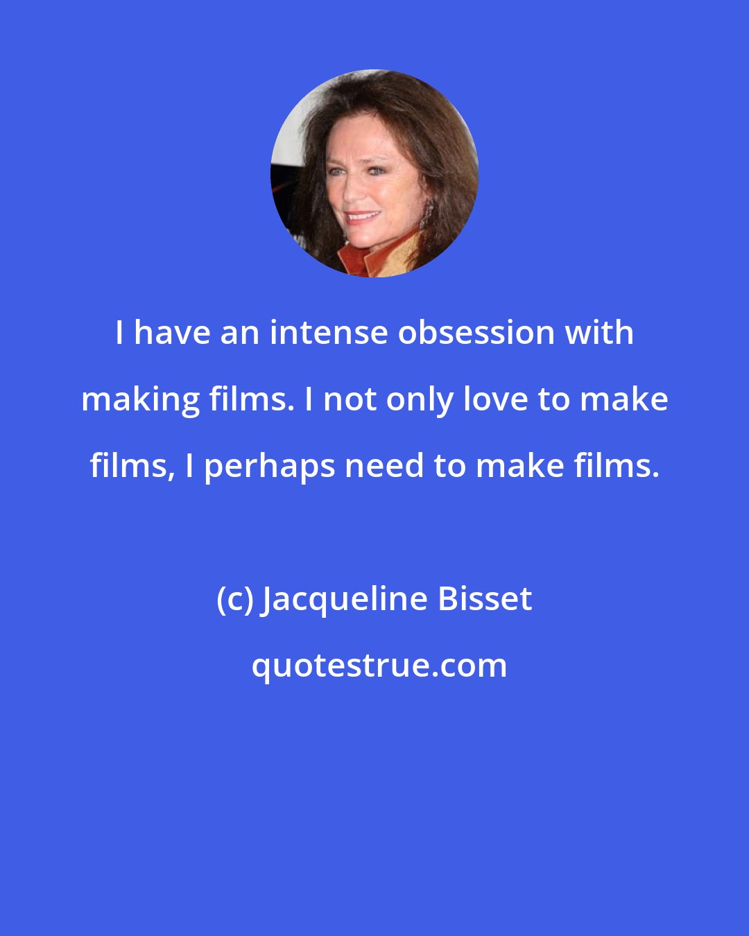 Jacqueline Bisset: I have an intense obsession with making films. I not only love to make films, I perhaps need to make films.