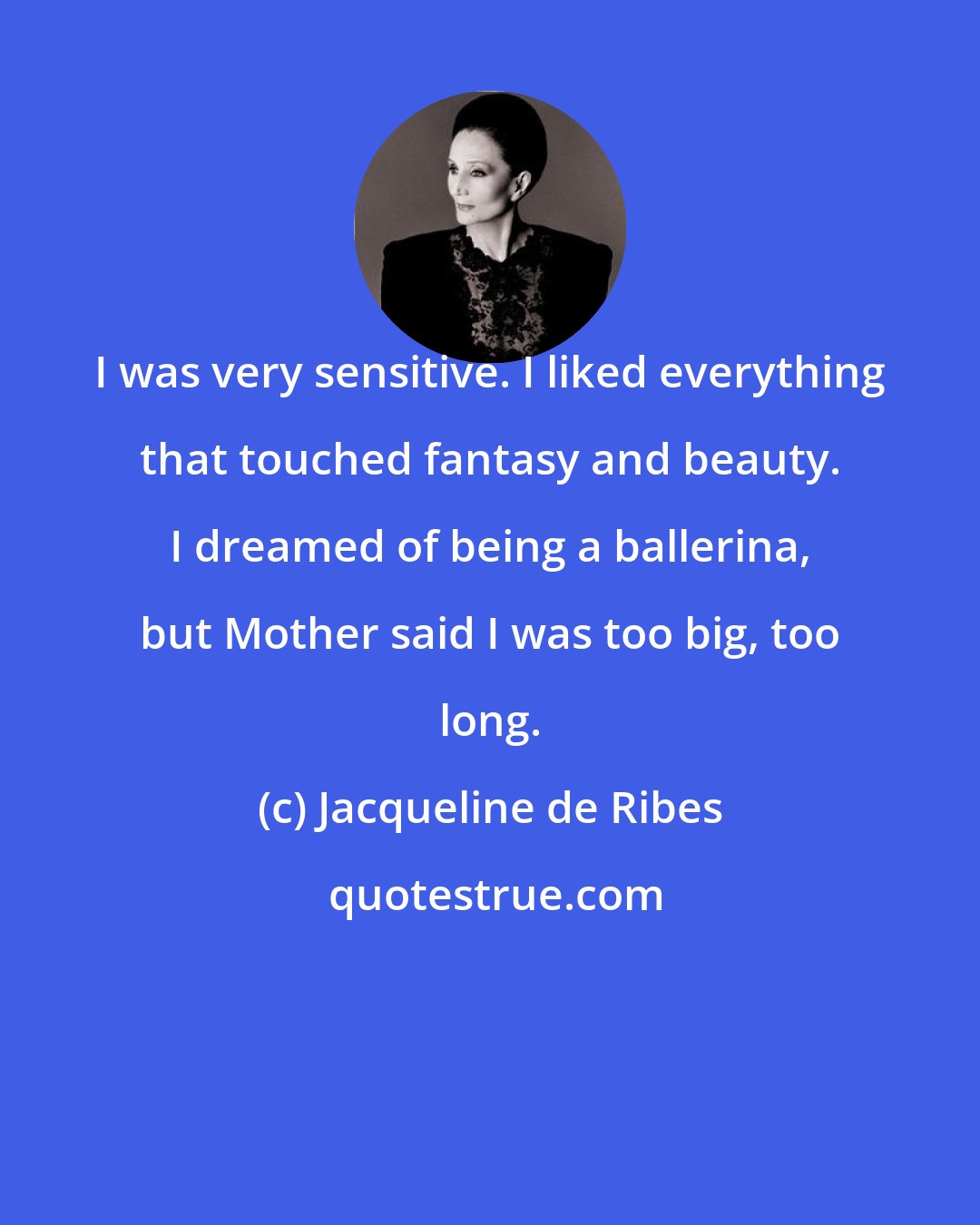 Jacqueline de Ribes: I was very sensitive. I liked everything that touched fantasy and beauty. I dreamed of being a ballerina, but Mother said I was too big, too long.