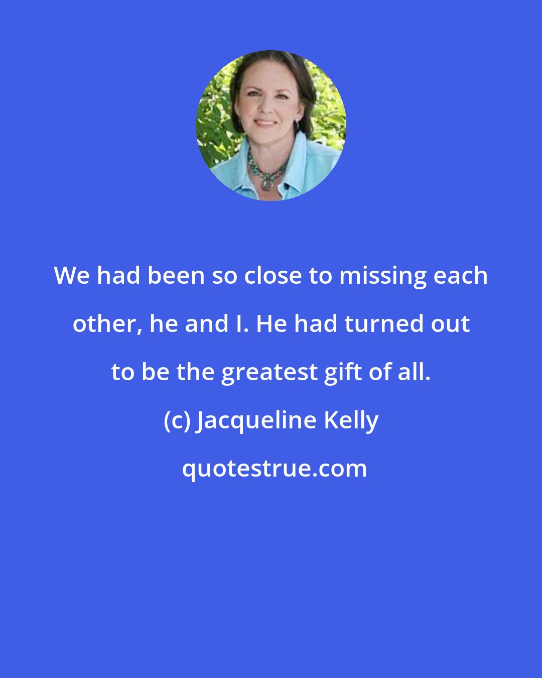 Jacqueline Kelly: We had been so close to missing each other, he and I. He had turned out to be the greatest gift of all.
