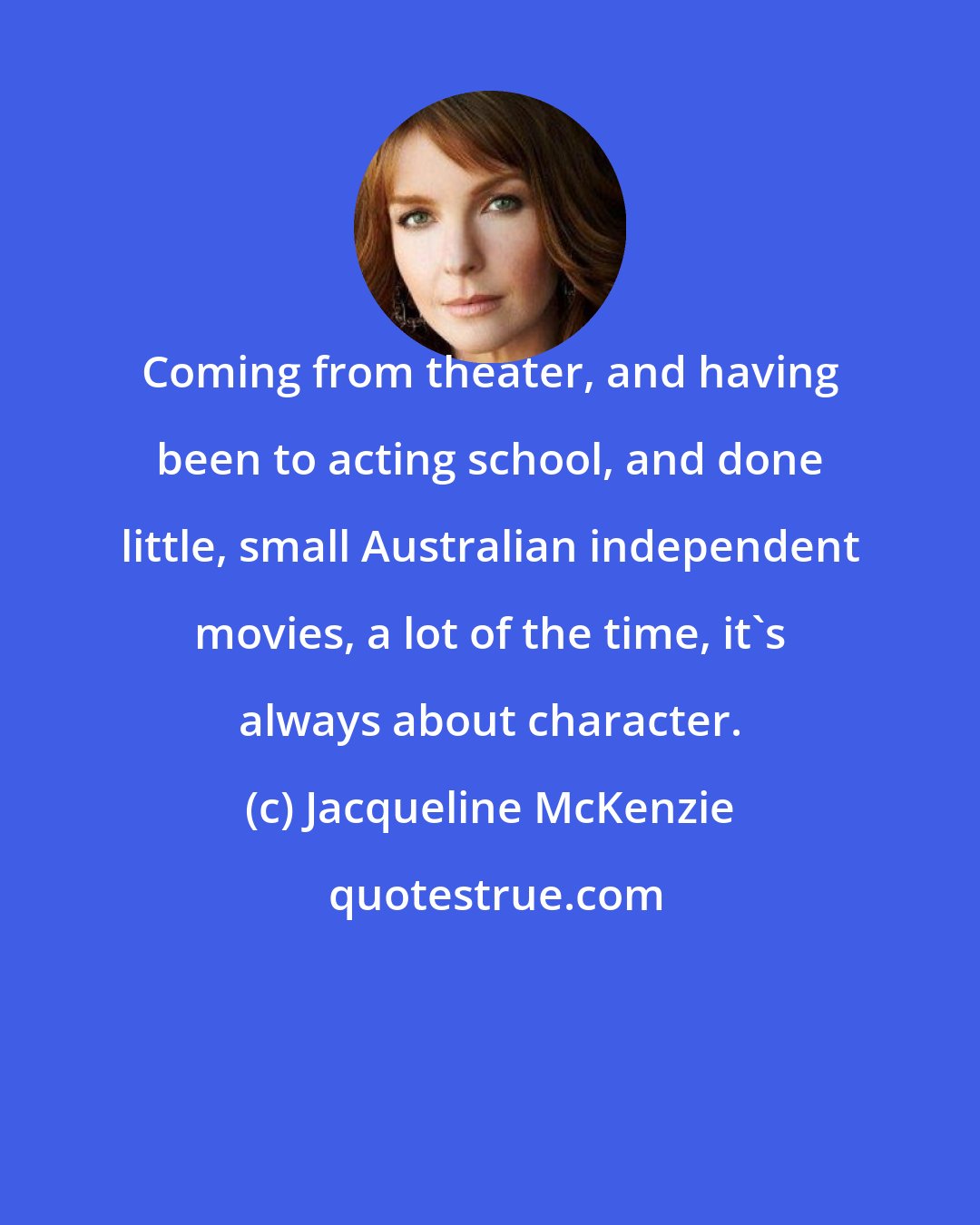 Jacqueline McKenzie: Coming from theater, and having been to acting school, and done little, small Australian independent movies, a lot of the time, it's always about character.