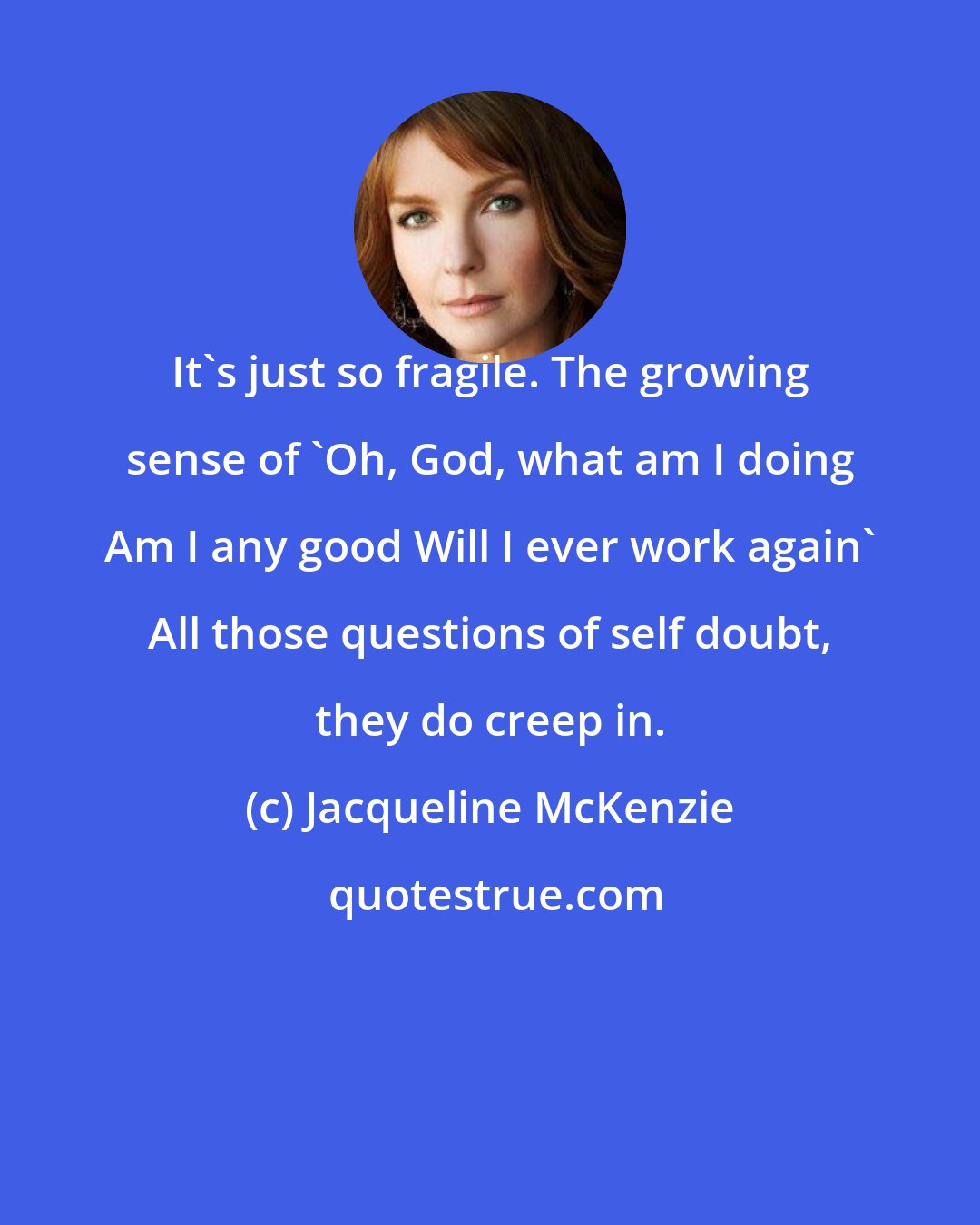 Jacqueline McKenzie: It's just so fragile. The growing sense of 'Oh, God, what am I doing Am I any good Will I ever work again' All those questions of self doubt, they do creep in.