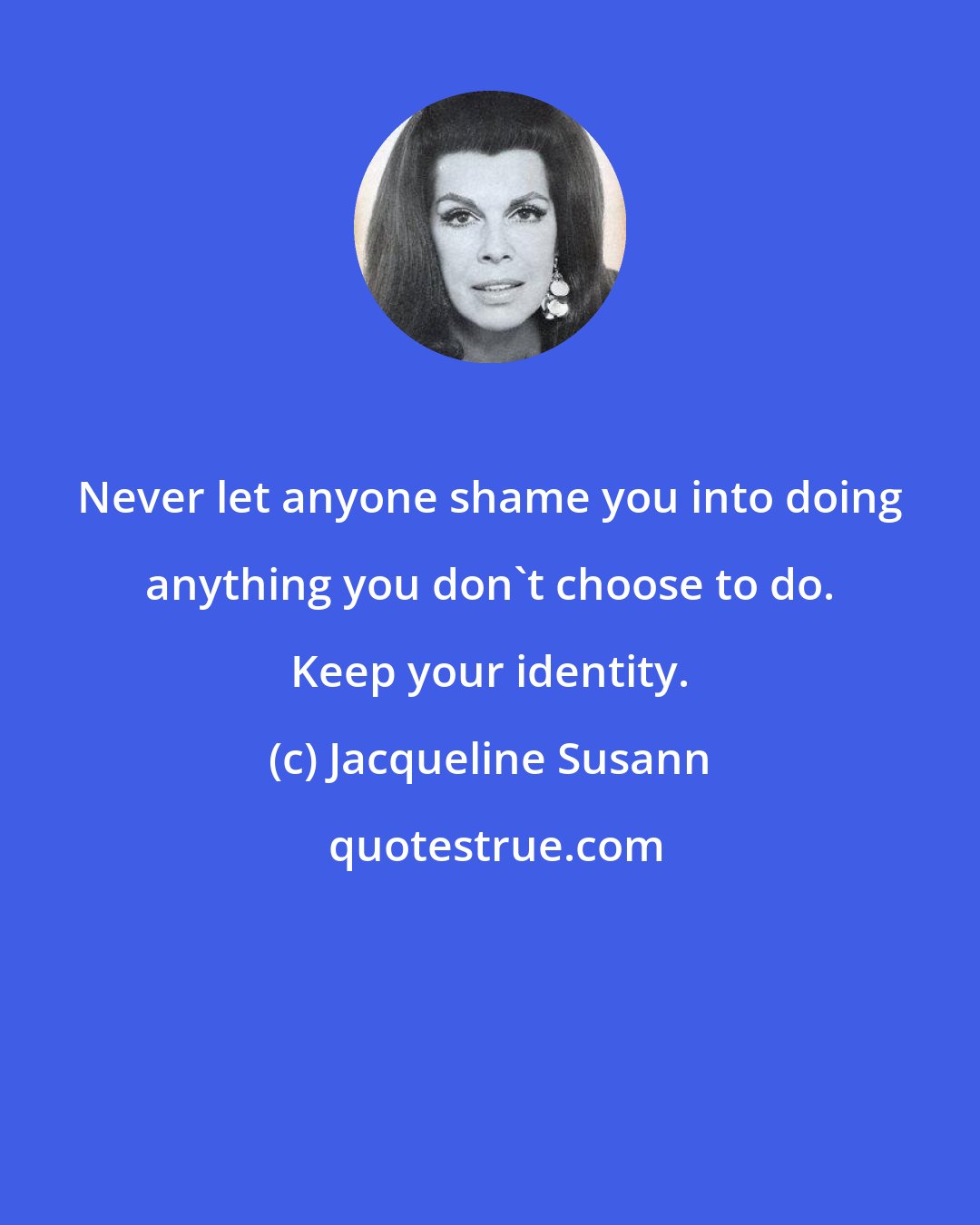 Jacqueline Susann: Never let anyone shame you into doing anything you don't choose to do. Keep your identity.