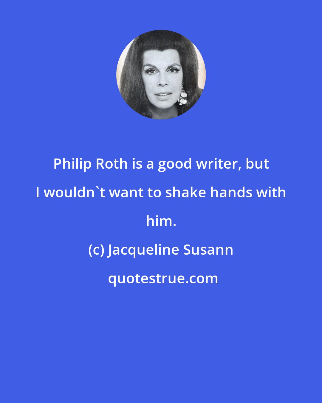 Jacqueline Susann: Philip Roth is a good writer, but I wouldn't want to shake hands with him.