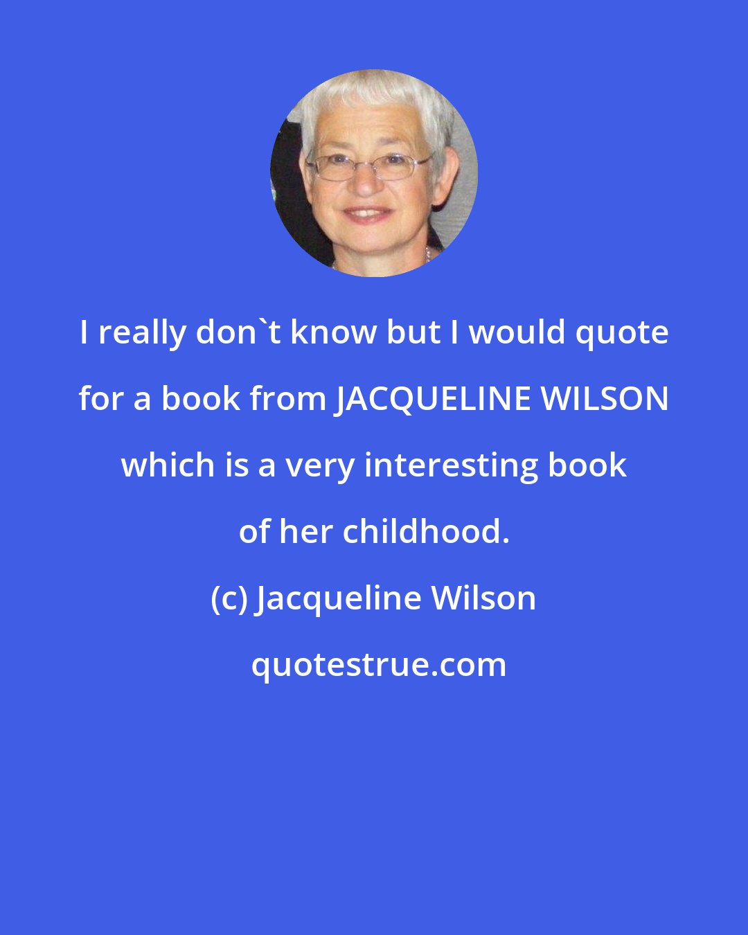 Jacqueline Wilson: I really don't know but I would quote for a book from JACQUELINE WILSON which is a very interesting book of her childhood.