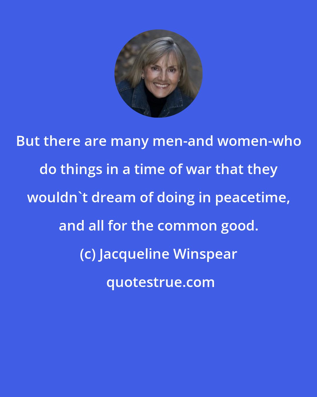 Jacqueline Winspear: But there are many men-and women-who do things in a time of war that they wouldn't dream of doing in peacetime, and all for the common good.