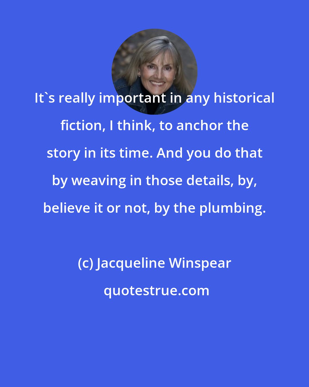 Jacqueline Winspear: It's really important in any historical fiction, I think, to anchor the story in its time. And you do that by weaving in those details, by, believe it or not, by the plumbing.