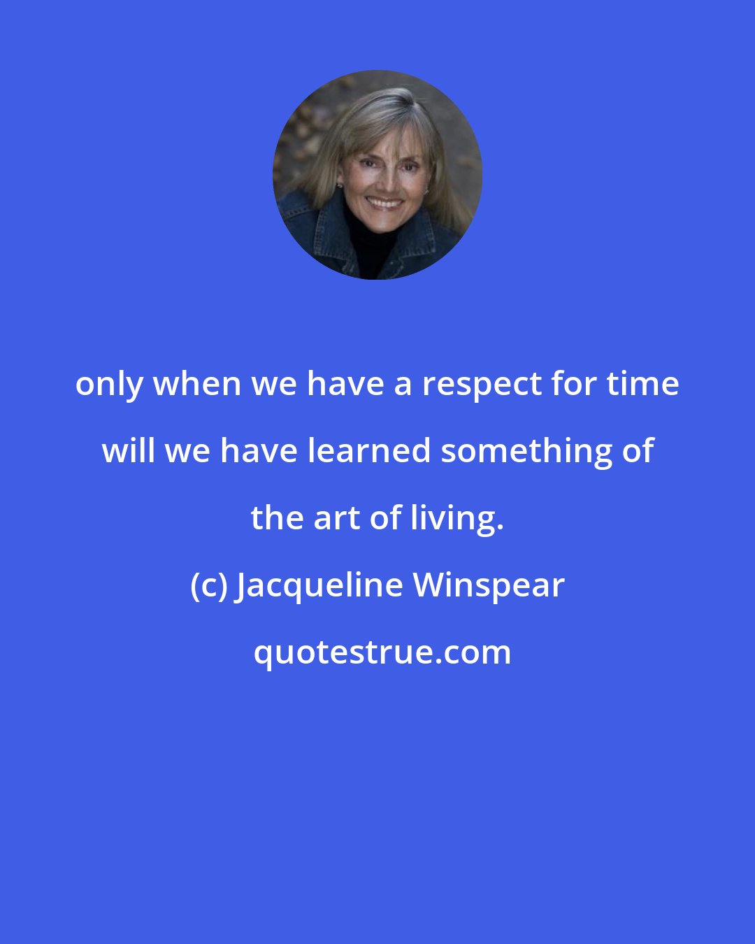Jacqueline Winspear: only when we have a respect for time will we have learned something of the art of living.