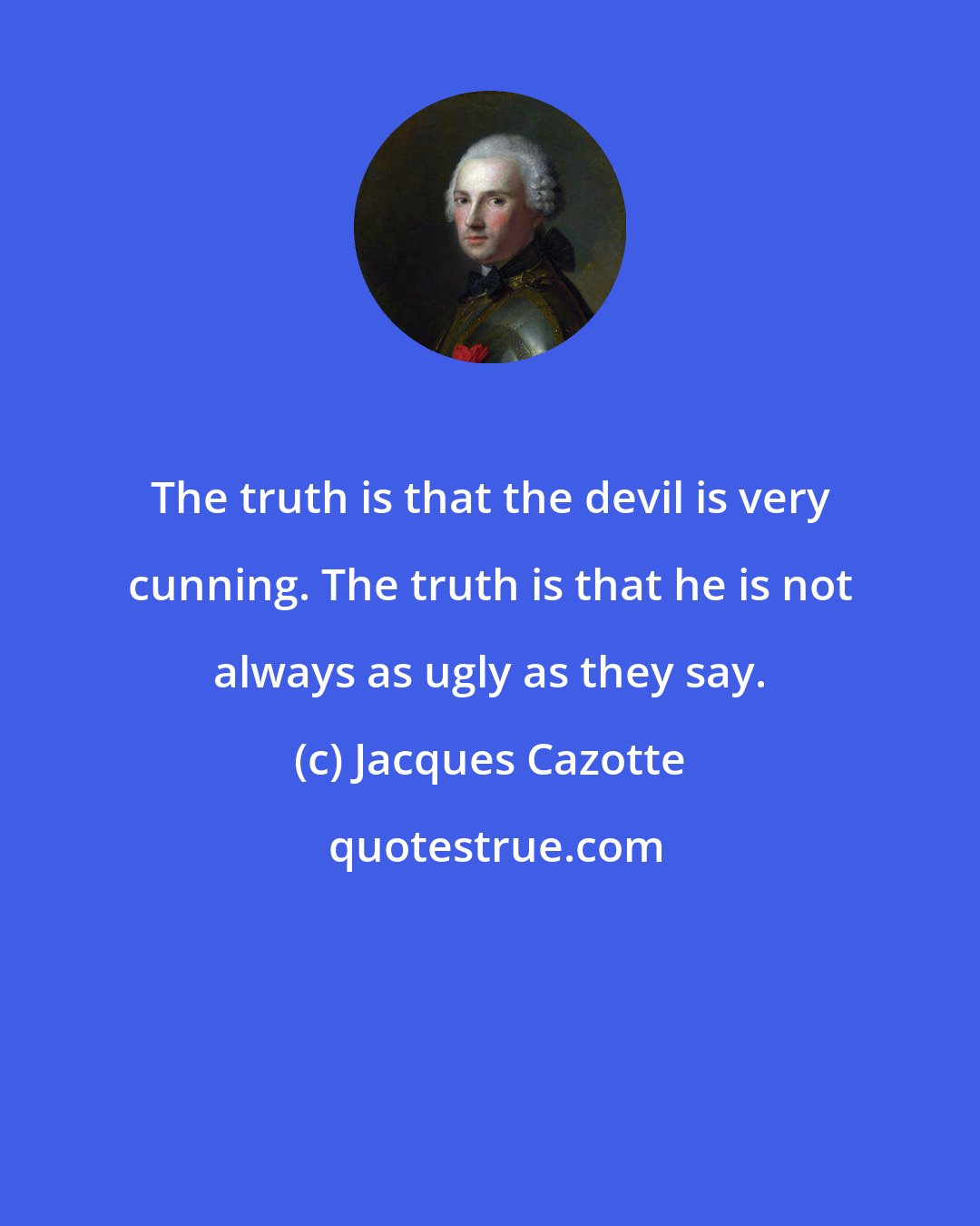 Jacques Cazotte: The truth is that the devil is very cunning. The truth is that he is not always as ugly as they say.