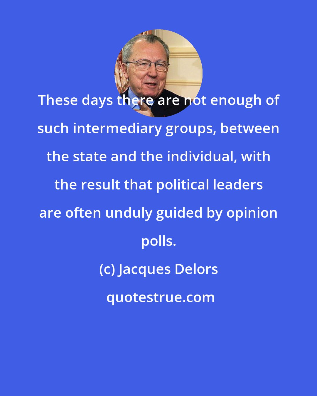 Jacques Delors: These days there are not enough of such intermediary groups, between the state and the individual, with the result that political leaders are often unduly guided by opinion polls.