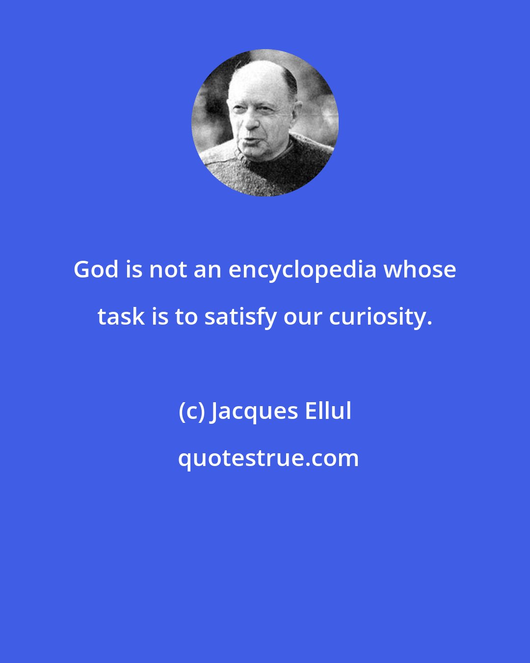 Jacques Ellul: God is not an encyclopedia whose task is to satisfy our curiosity.