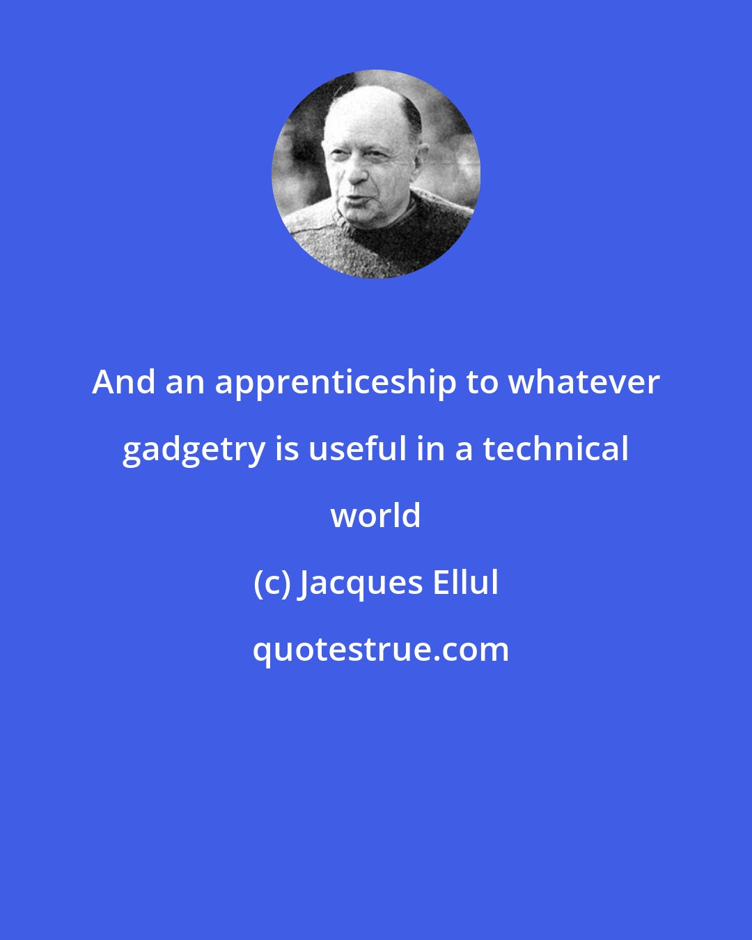 Jacques Ellul: And an apprenticeship to whatever gadgetry is useful in a technical world