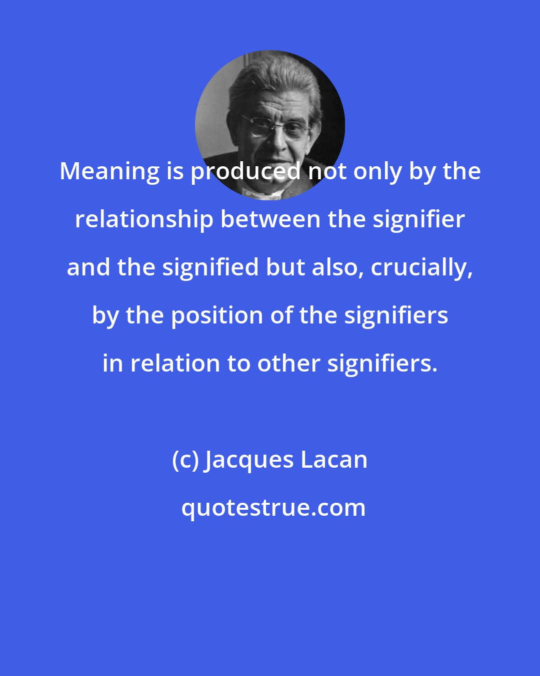 Jacques Lacan: Meaning is produced not only by the relationship between the signifier and the signified but also, crucially, by the position of the signifiers in relation to other signifiers.