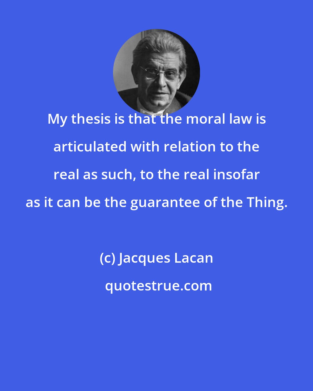 Jacques Lacan: My thesis is that the moral law is articulated with relation to the real as such, to the real insofar as it can be the guarantee of the Thing.