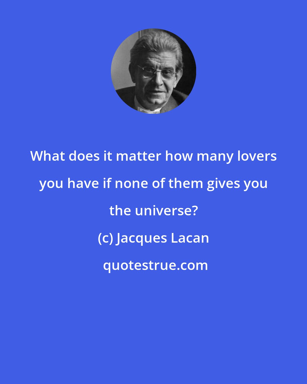 Jacques Lacan: What does it matter how many lovers you have if none of them gives you the universe?