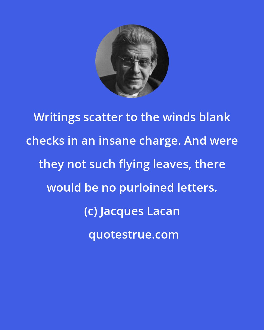 Jacques Lacan: Writings scatter to the winds blank checks in an insane charge. And were they not such flying leaves, there would be no purloined letters.