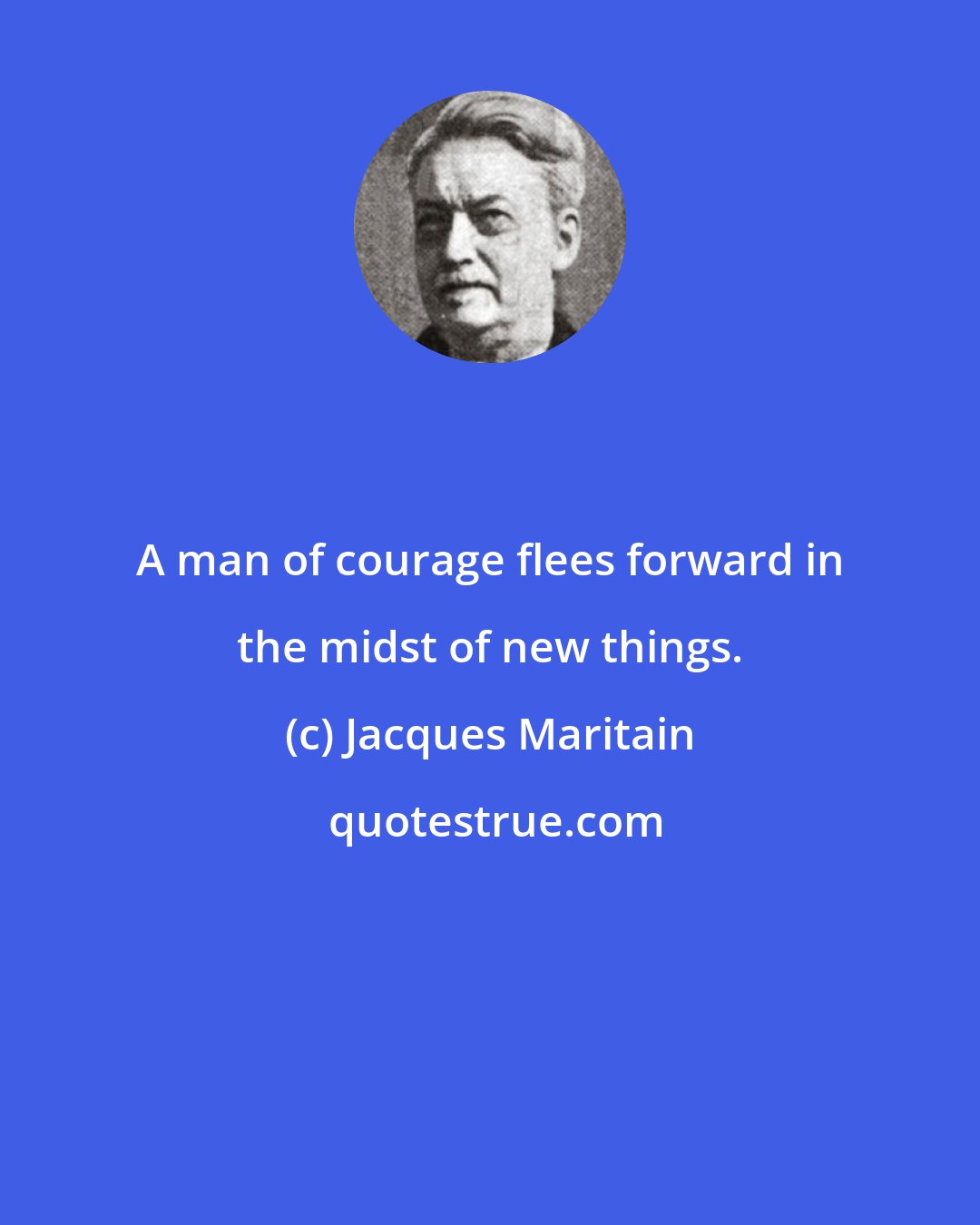 Jacques Maritain: A man of courage flees forward in the midst of new things.