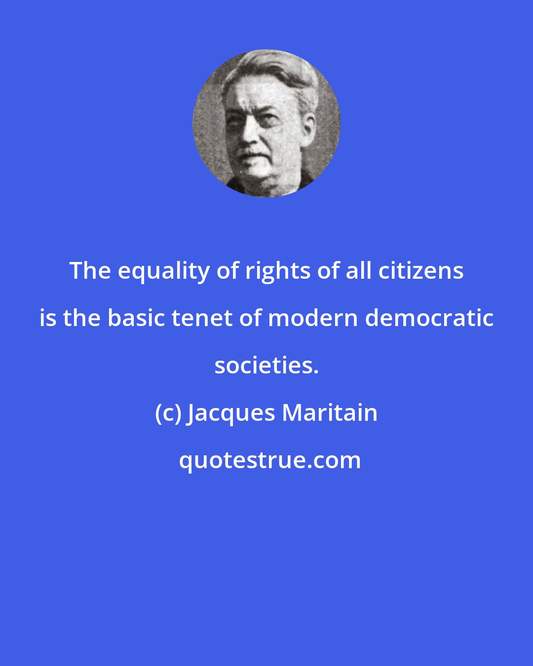 Jacques Maritain: The equality of rights of all citizens is the basic tenet of modern democratic societies.