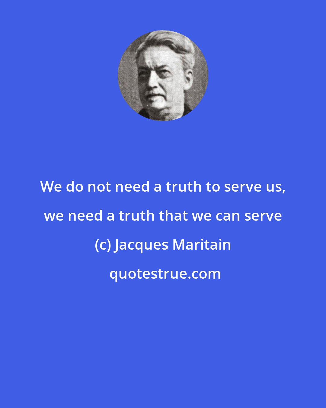 Jacques Maritain: We do not need a truth to serve us, we need a truth that we can serve