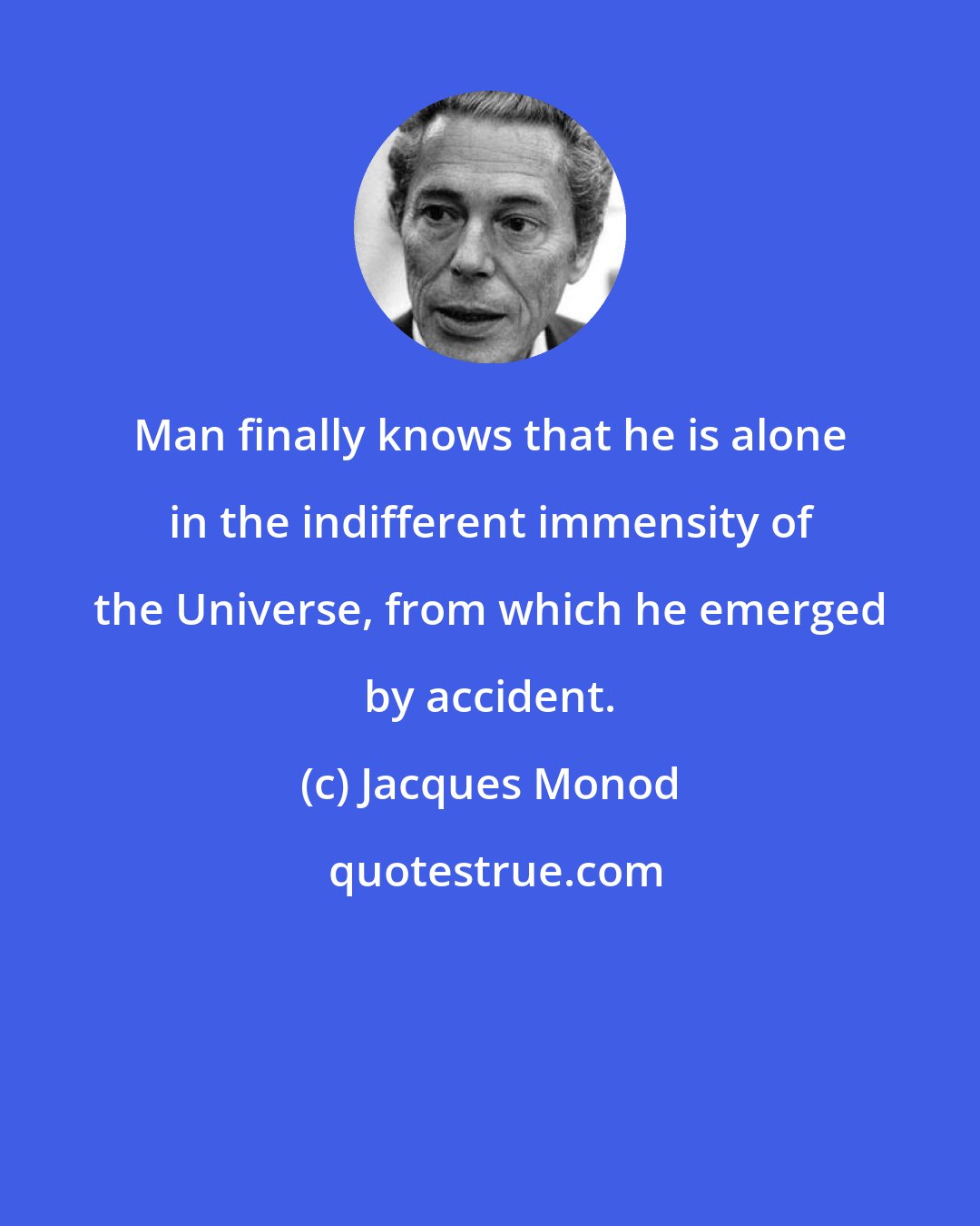 Jacques Monod: Man finally knows that he is alone in the indifferent immensity of the Universe, from which he emerged by accident.