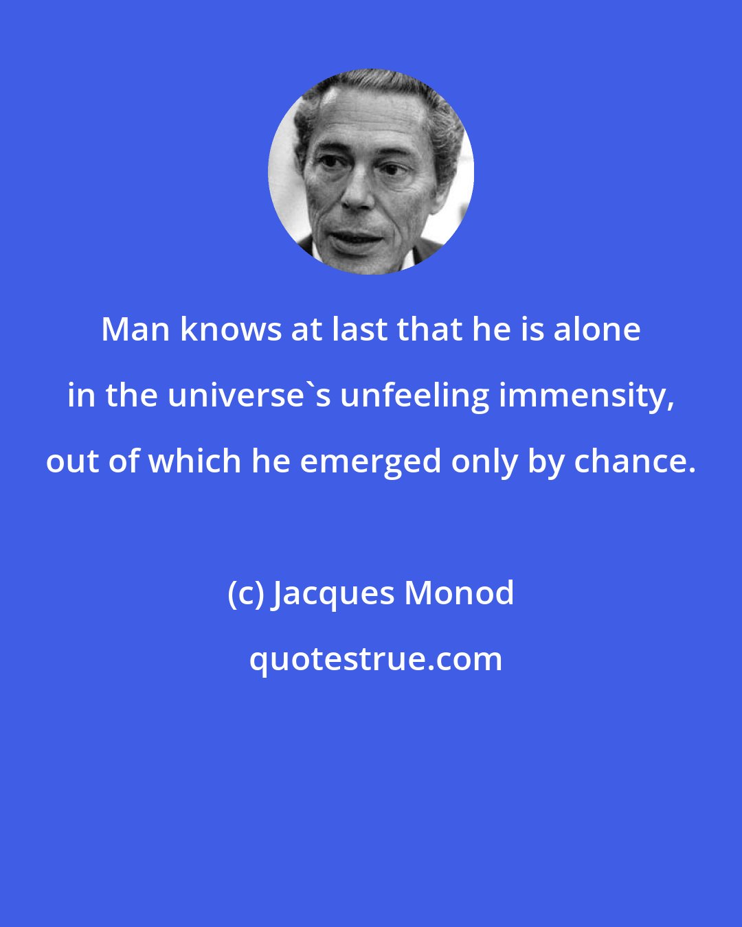 Jacques Monod: Man knows at last that he is alone in the universe's unfeeling immensity, out of which he emerged only by chance.