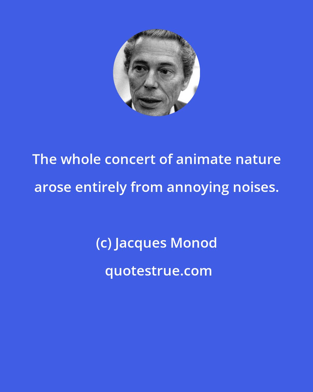 Jacques Monod: The whole concert of animate nature arose entirely from annoying noises.