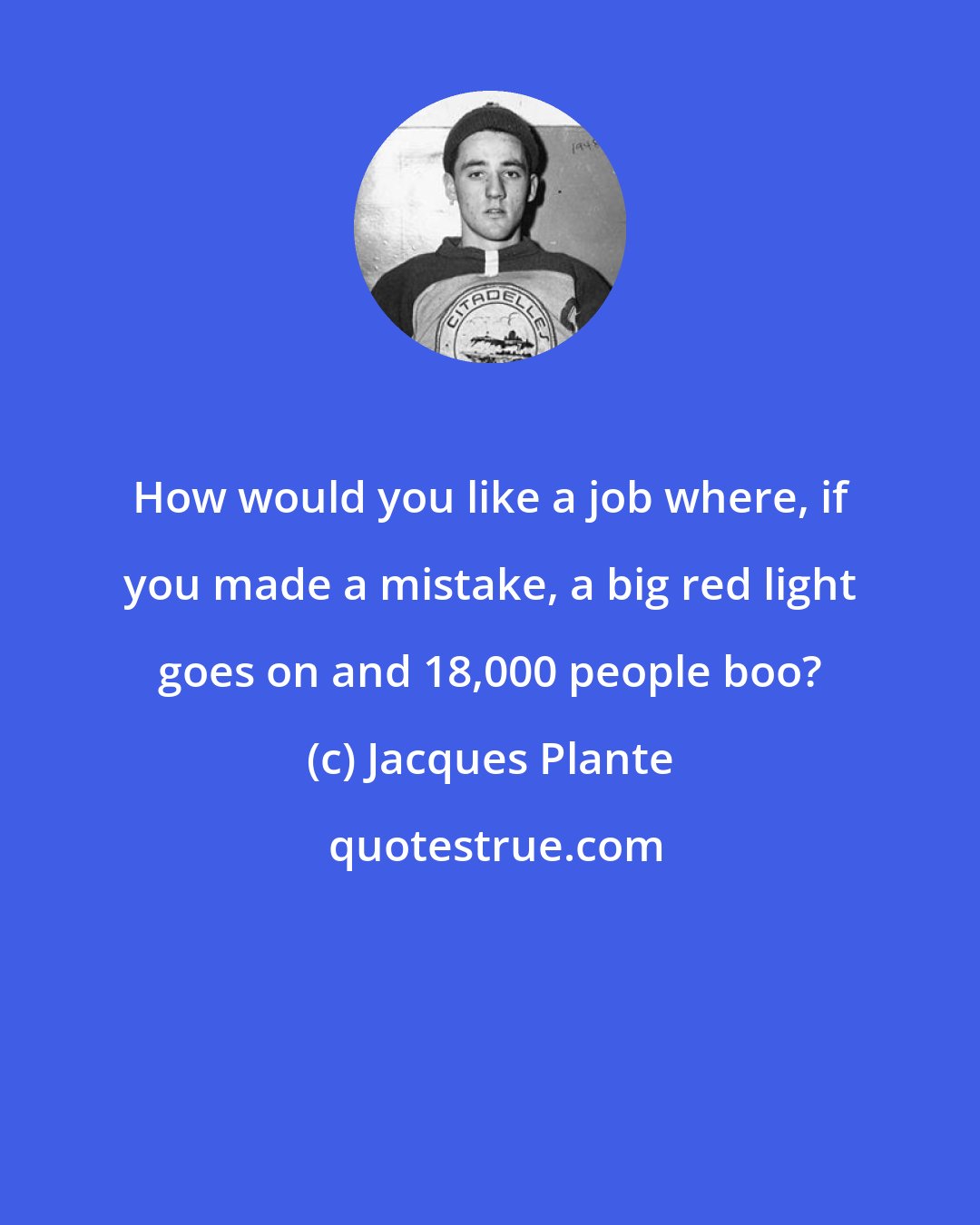 Jacques Plante: How would you like a job where, if you made a mistake, a big red light goes on and 18,000 people boo?