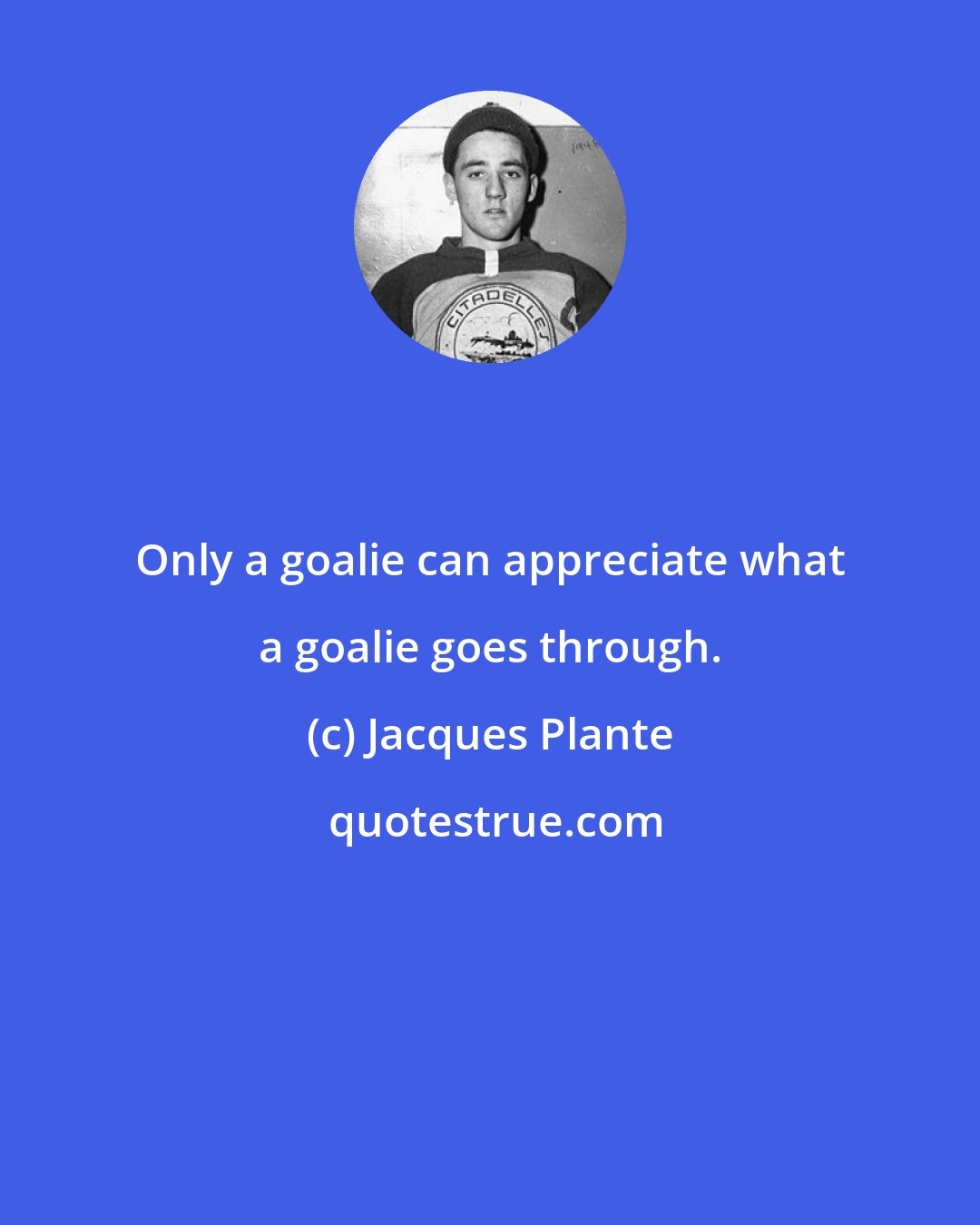 Jacques Plante: Only a goalie can appreciate what a goalie goes through.