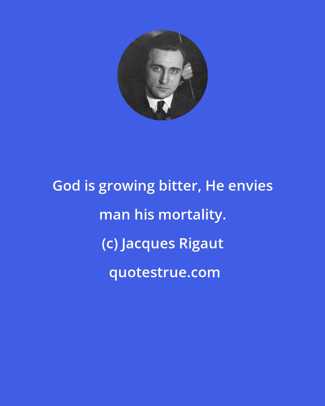 Jacques Rigaut: God is growing bitter, He envies man his mortality.