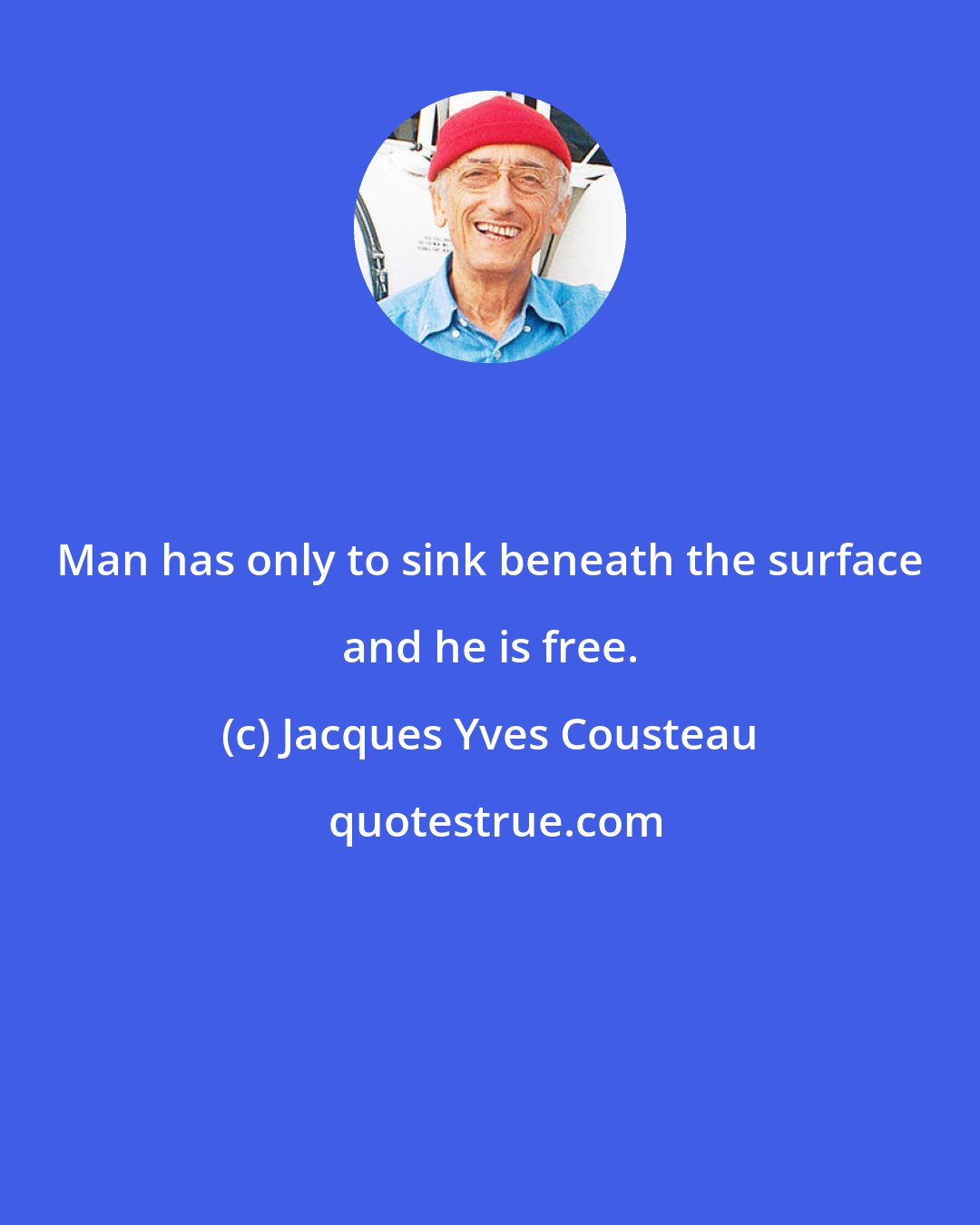 Jacques Yves Cousteau: Man has only to sink beneath the surface and he is free.