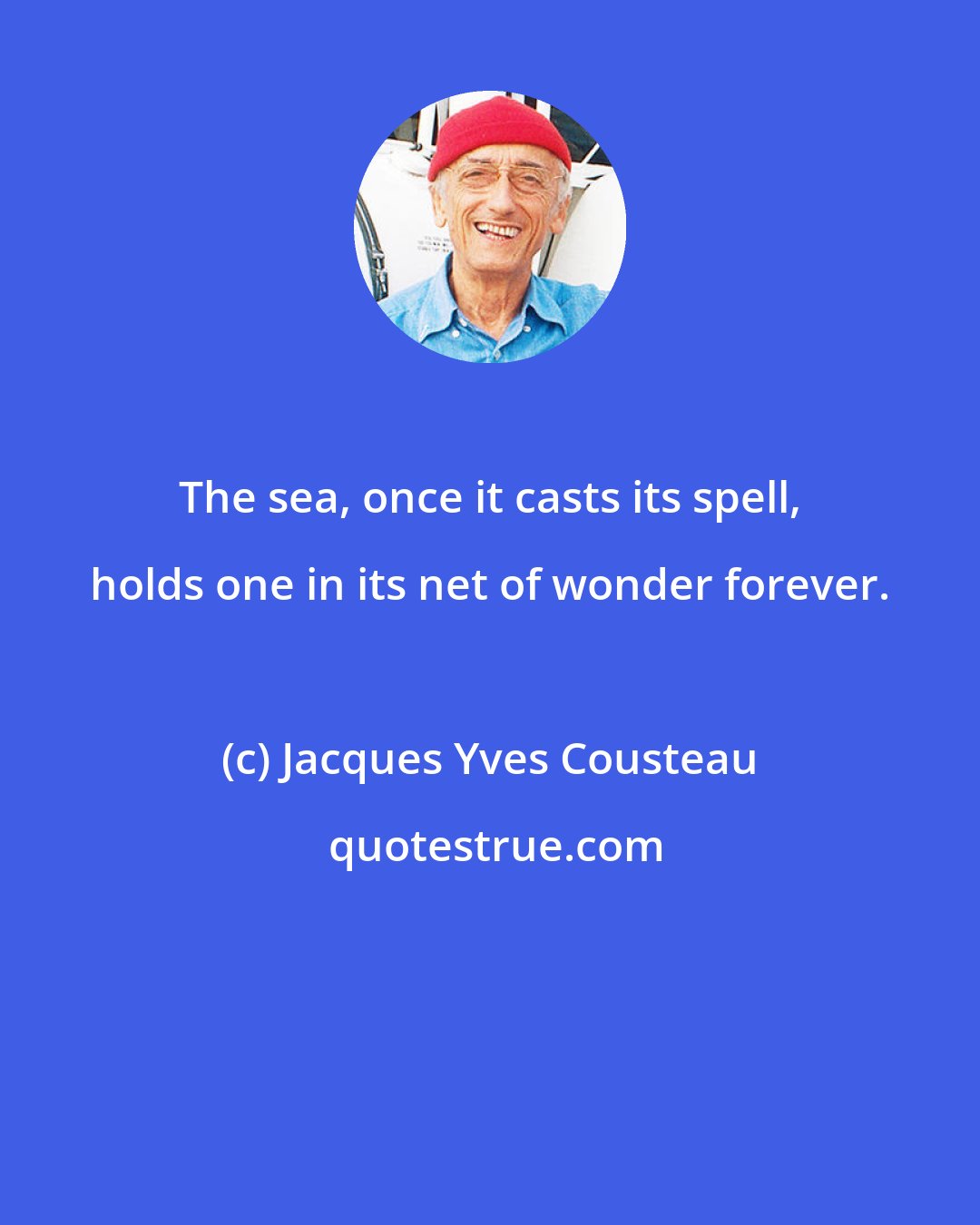 Jacques Yves Cousteau: The sea, once it casts its spell, holds one in its net of wonder forever.