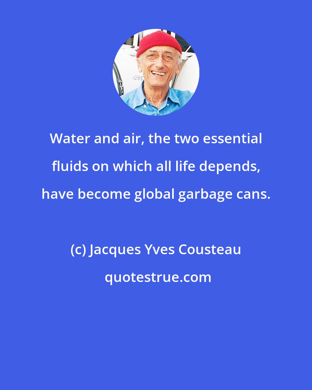 Jacques Yves Cousteau: Water and air, the two essential fluids on which all life depends, have become global garbage cans.