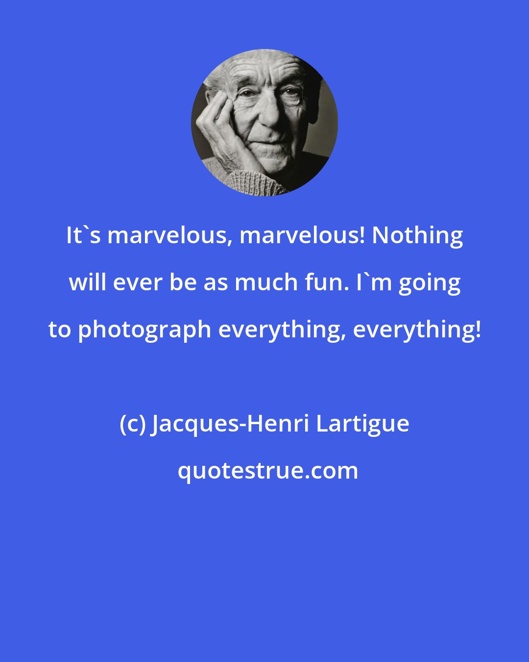 Jacques-Henri Lartigue: It's marvelous, marvelous! Nothing will ever be as much fun. I'm going to photograph everything, everything!