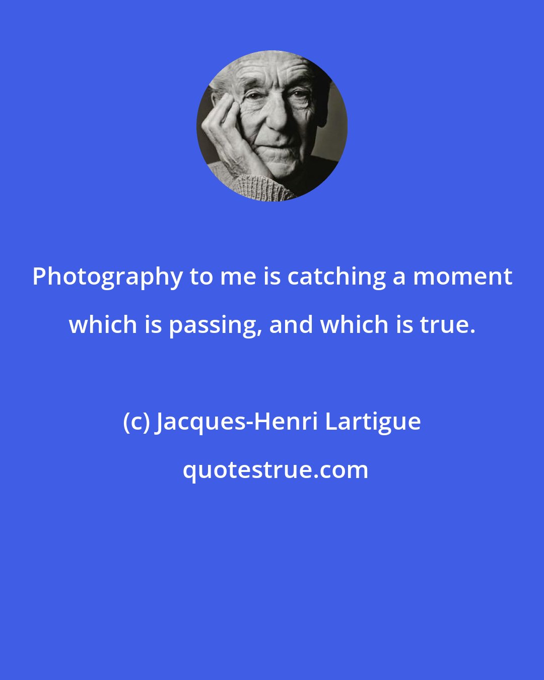 Jacques-Henri Lartigue: Photography to me is catching a moment which is passing, and which is true.