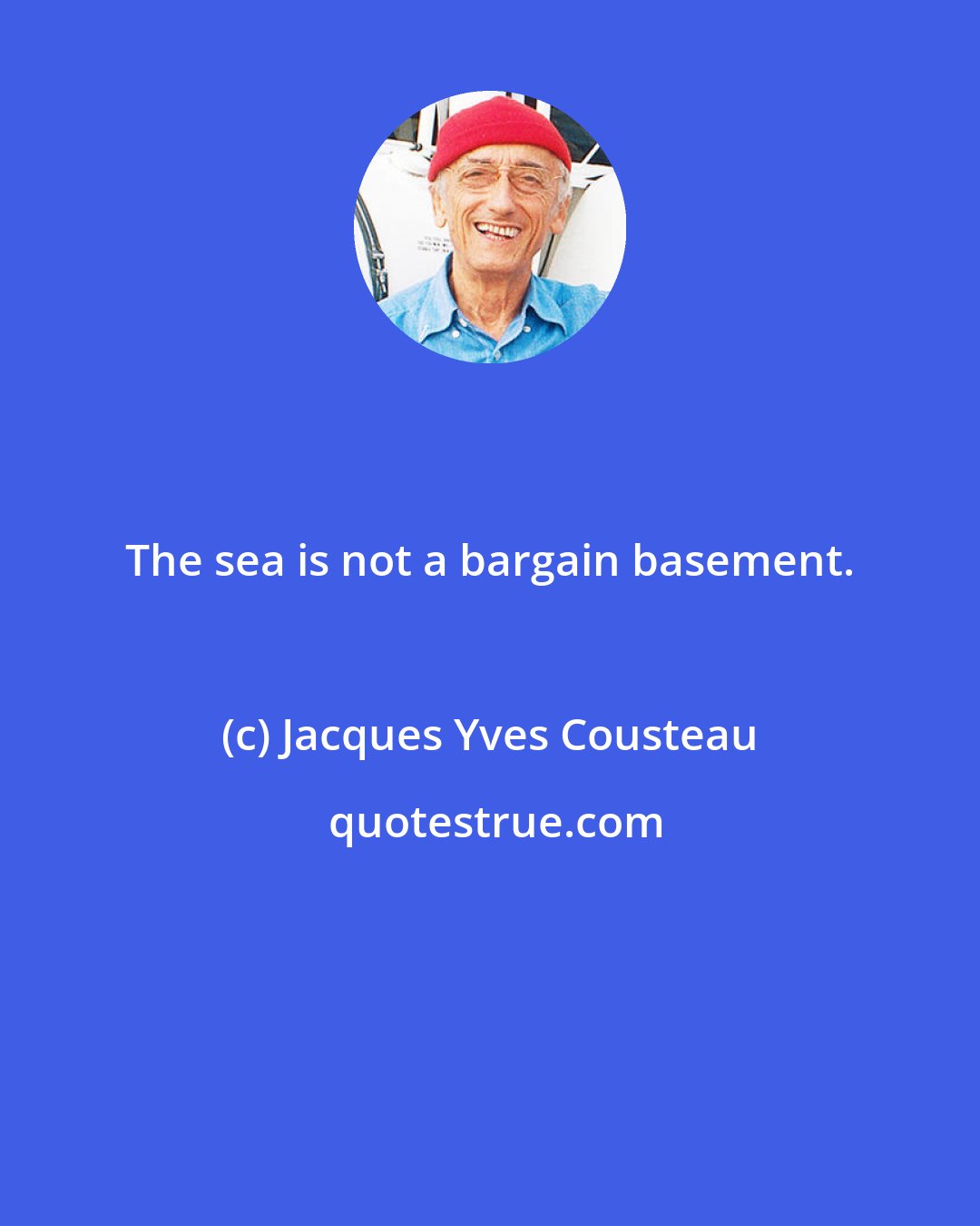 Jacques Yves Cousteau: The sea is not a bargain basement.