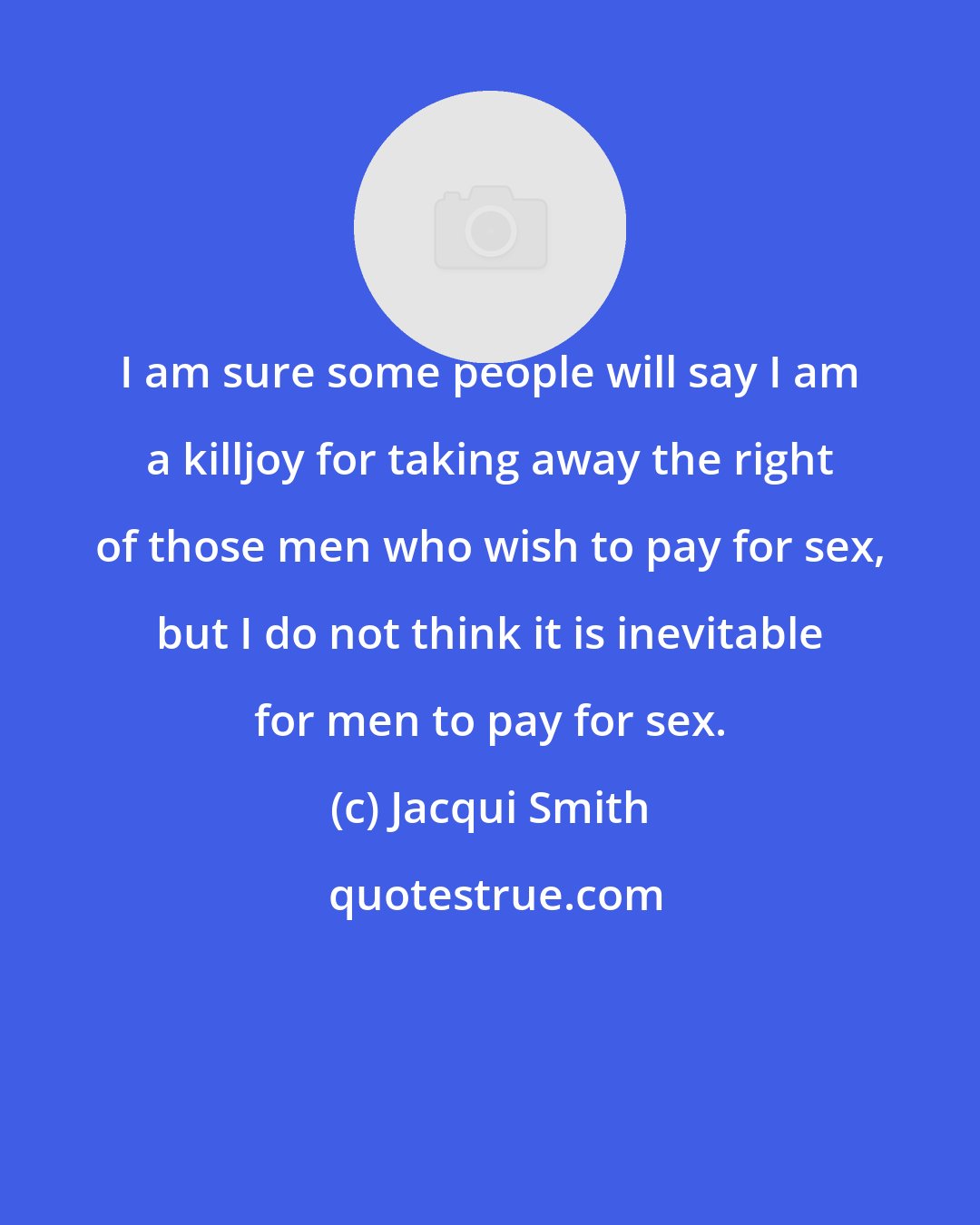 Jacqui Smith: I am sure some people will say I am a killjoy for taking away the right of those men who wish to pay for sex, but I do not think it is inevitable for men to pay for sex.