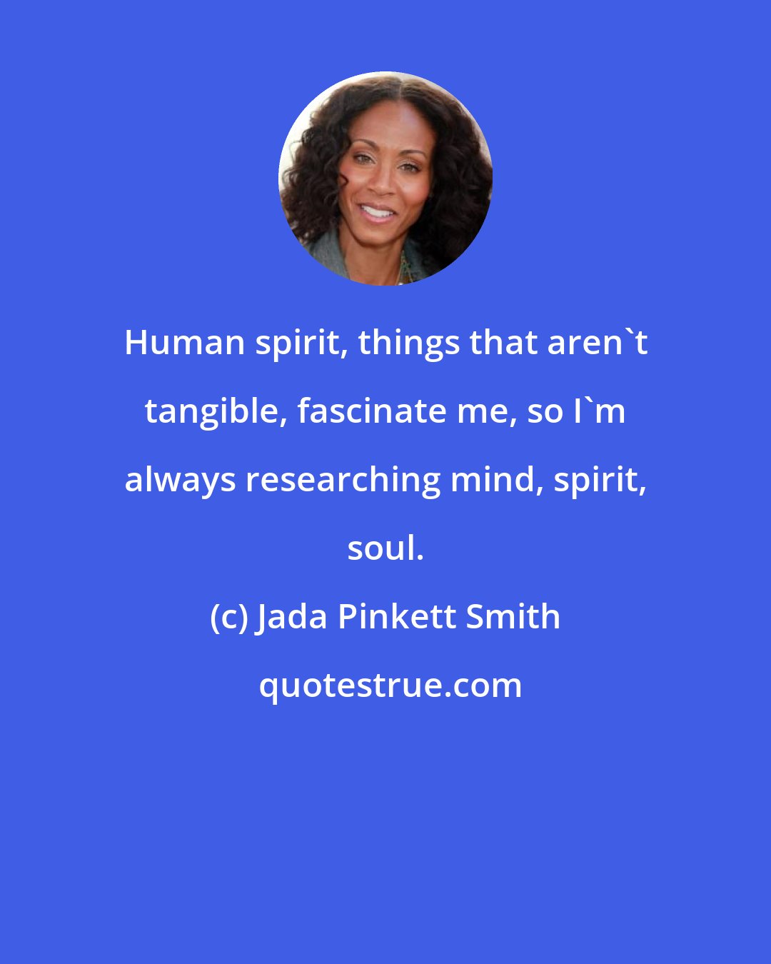 Jada Pinkett Smith: Human spirit, things that aren't tangible, fascinate me, so I'm always researching mind, spirit, soul.