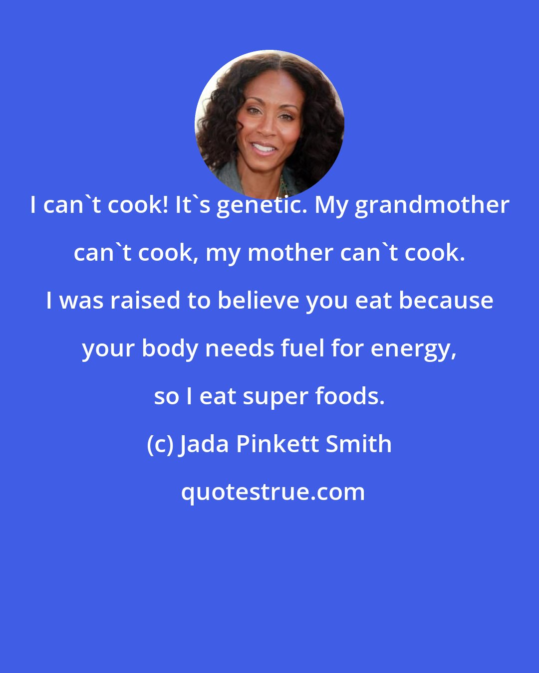 Jada Pinkett Smith: I can't cook! It's genetic. My grandmother can't cook, my mother can't cook. I was raised to believe you eat because your body needs fuel for energy, so I eat super foods.