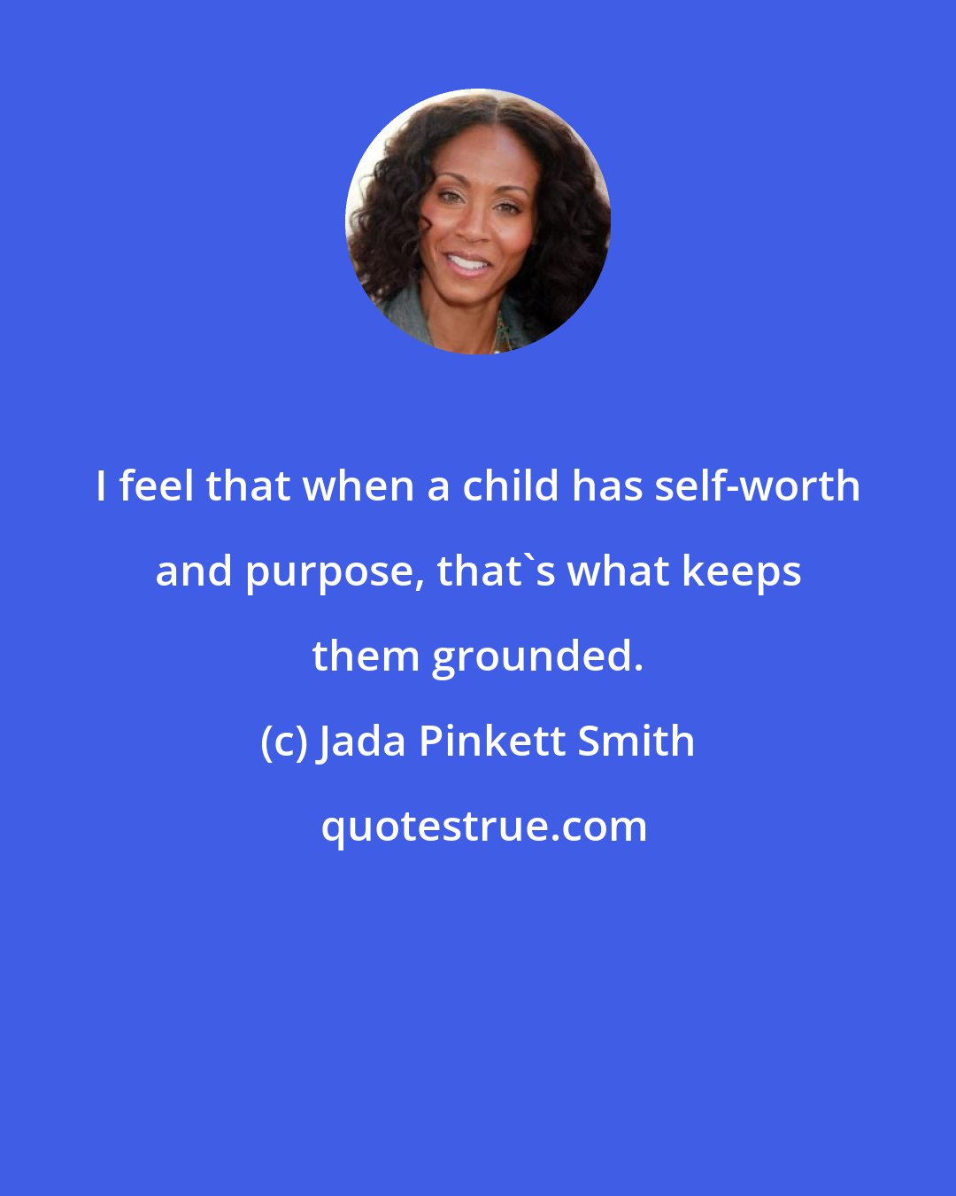 Jada Pinkett Smith: I feel that when a child has self-worth and purpose, that's what keeps them grounded.