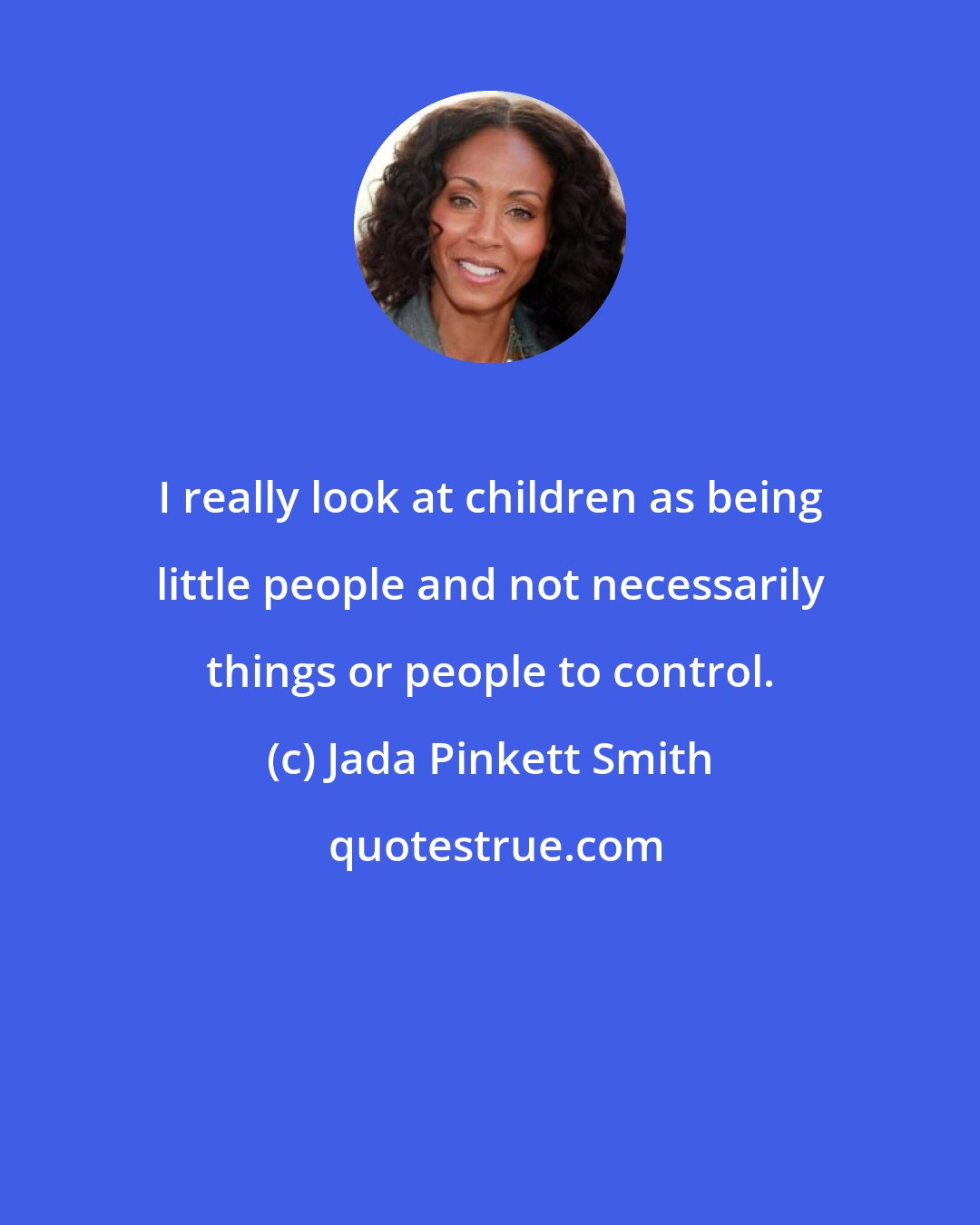 Jada Pinkett Smith: I really look at children as being little people and not necessarily things or people to control.