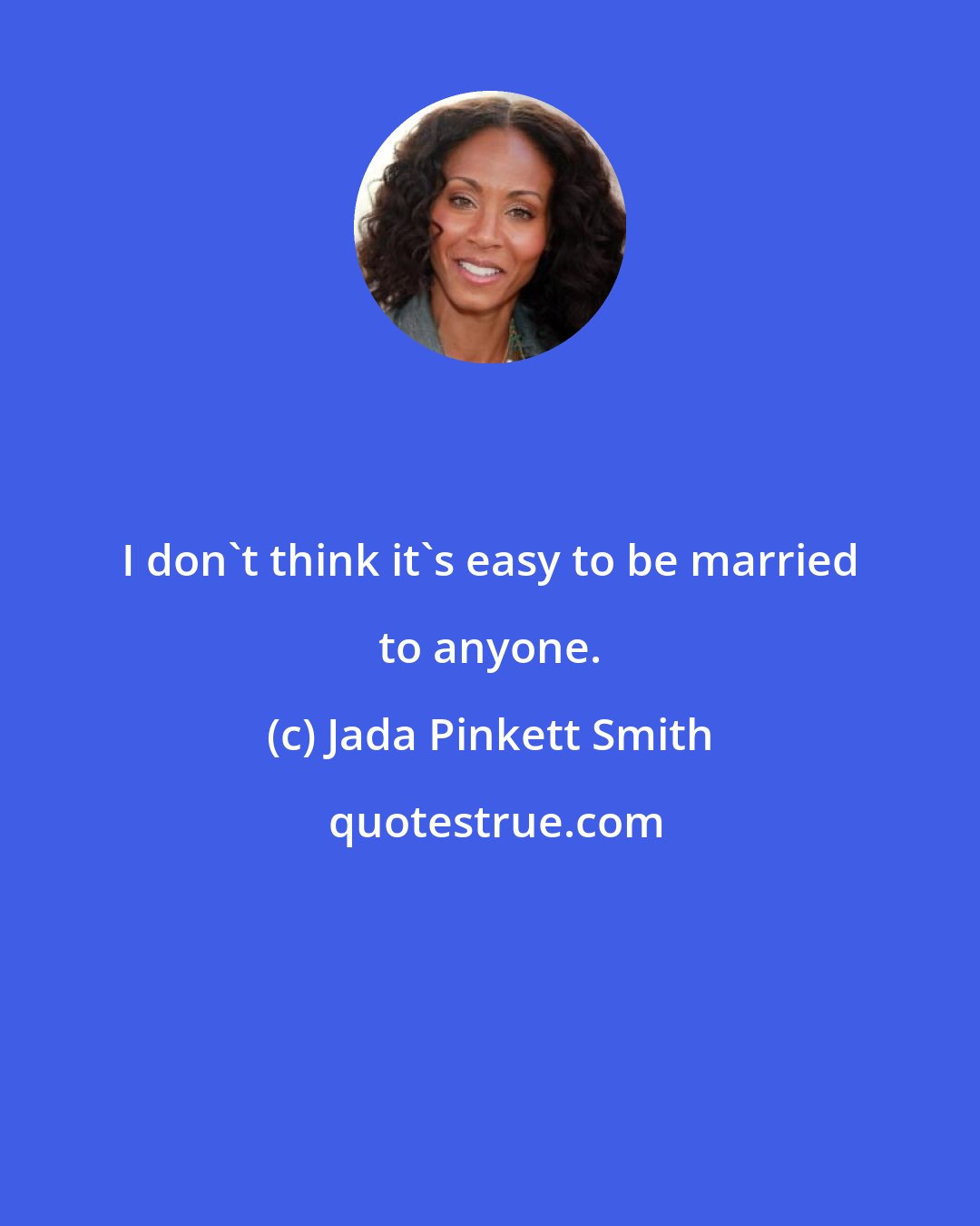 Jada Pinkett Smith: I don't think it's easy to be married to anyone.