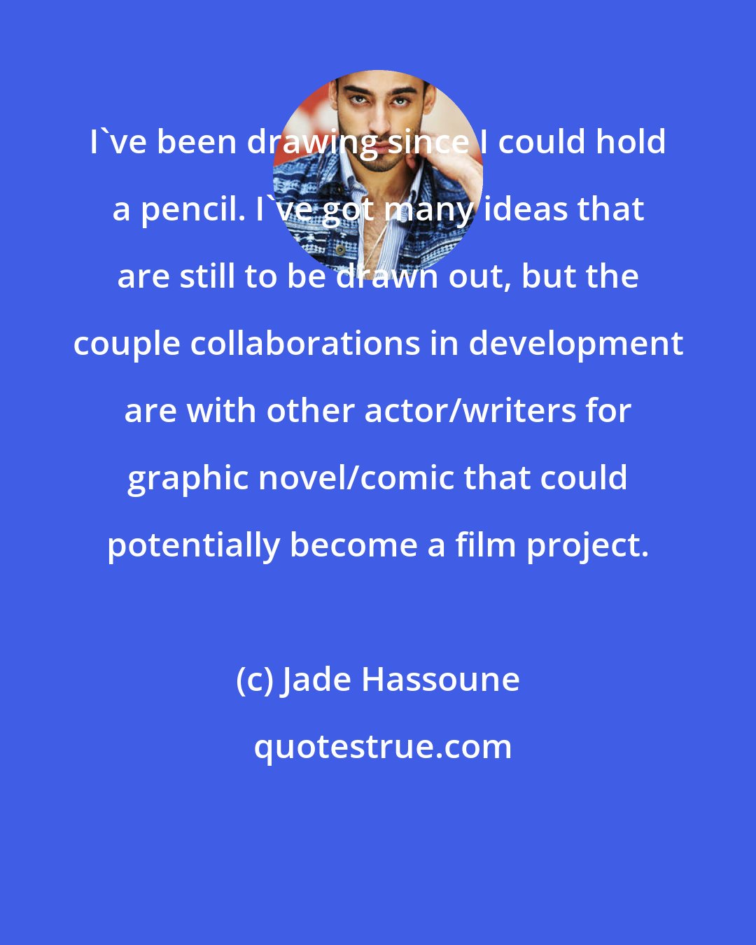 Jade Hassoune: I've been drawing since I could hold a pencil. I've got many ideas that are still to be drawn out, but the couple collaborations in development are with other actor/writers for graphic novel/comic that could potentially become a film project.